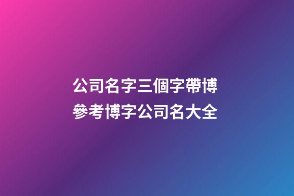 公司名字三個字帶博 參考博字公司名大全-第1張-公司起名-玄機派